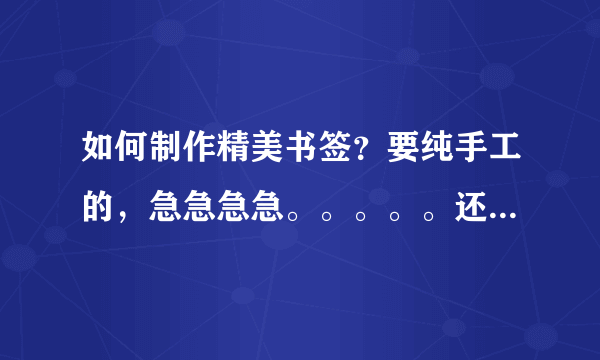 如何制作精美书签？要纯手工的，急急急急。。。。。还有要可爱一点的