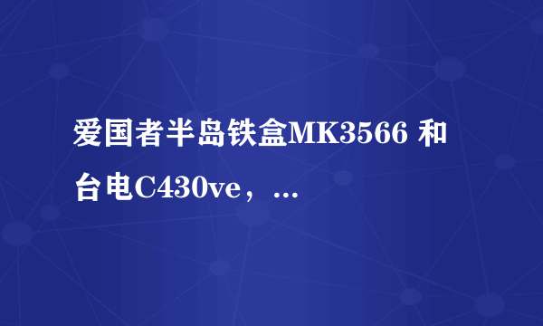 爱国者半岛铁盒MK3566 和 台电C430ve，买哪个更好啊?