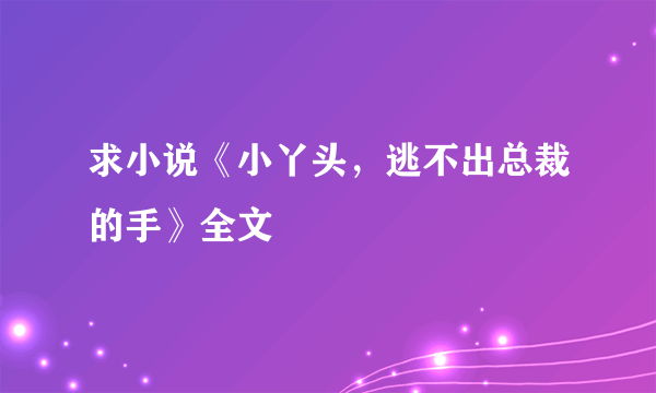 求小说《小丫头，逃不出总裁的手》全文