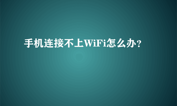 手机连接不上WiFi怎么办？