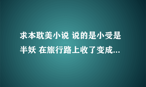 求本耽美小说 说的是小受是半妖 在旅行路上收了变成白貂的魔王，后来被魔王带回魔界 最后魔王爱上小受的