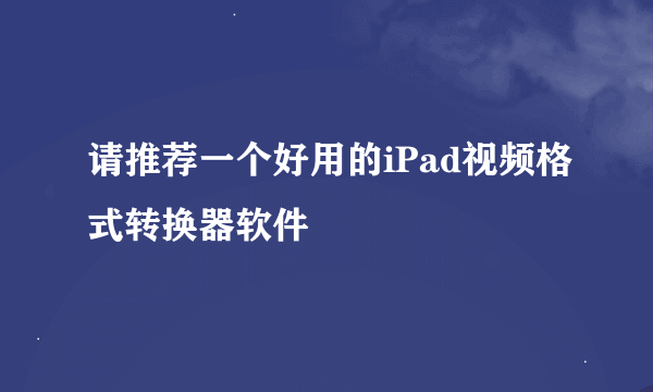 请推荐一个好用的iPad视频格式转换器软件