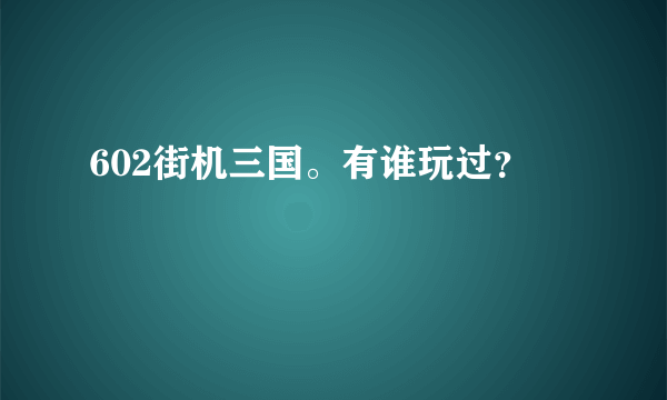 602街机三国。有谁玩过？