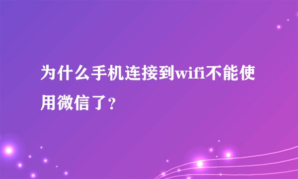 为什么手机连接到wifi不能使用微信了？