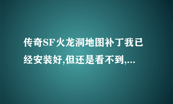 传奇SF火龙洞地图补丁我已经安装好,但还是看不到,为什么?请帮忙!我是脑盲,请说详细点,谢谢了