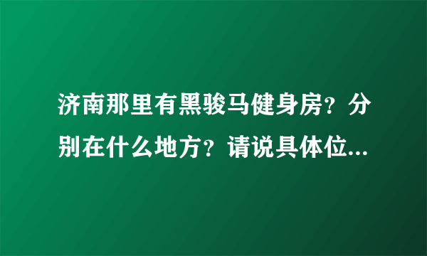 济南那里有黑骏马健身房？分别在什么地方？请说具体位置！还有就是分别多少钱？月卡 季卡 年卡