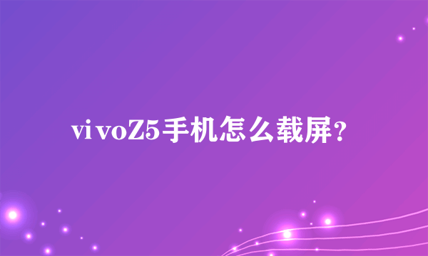 ⅵvoZ5手机怎么载屏？