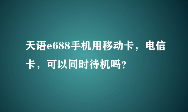 天语e688手机用移动卡，电信卡，可以同时待机吗？