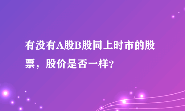 有没有A股B股同上时市的股票，股价是否一样？