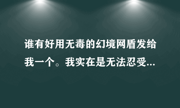 谁有好用无毒的幻境网盾发给我一个。我实在是无法忍受了！！！