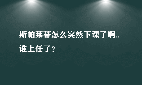 斯帕莱蒂怎么突然下课了啊。谁上任了？