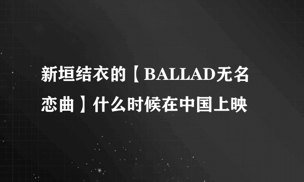 新垣结衣的【BALLAD无名恋曲】什么时候在中国上映