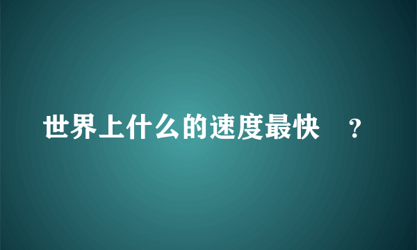 世界上什么的速度最快😳？