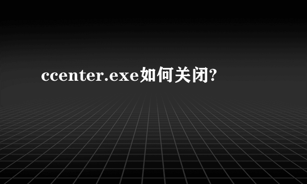 ccenter.exe如何关闭?