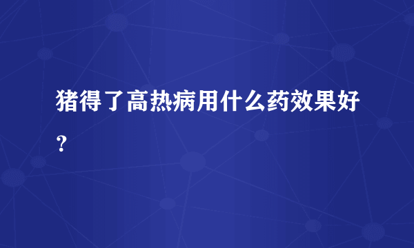 猪得了高热病用什么药效果好？