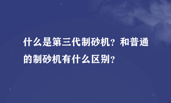 什么是第三代制砂机？和普通的制砂机有什么区别？