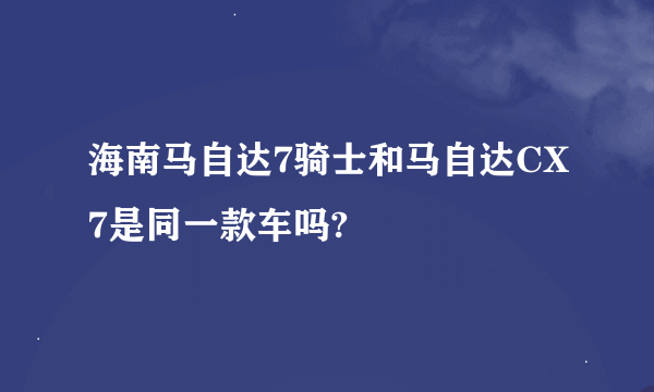 海南马自达7骑士和马自达CX7是同一款车吗?