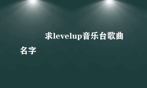 ▂▅▇求levelup音乐台歌曲名字▇▅▁