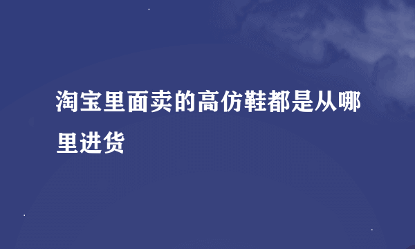 淘宝里面卖的高仿鞋都是从哪里进货