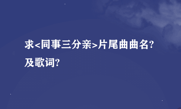 求<同事三分亲>片尾曲曲名?及歌词?