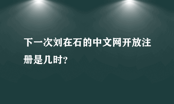 下一次刘在石的中文网开放注册是几时？