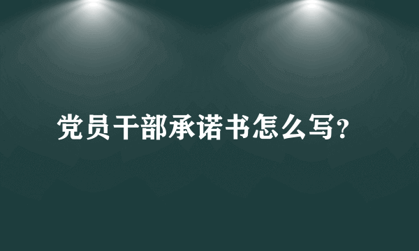 党员干部承诺书怎么写？