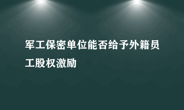 军工保密单位能否给予外籍员工股权激励