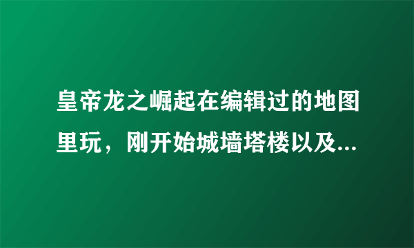 皇帝龙之崛起在编辑过的地图里玩，刚开始城墙塔楼以及房屋就都倒塌了，为什么?