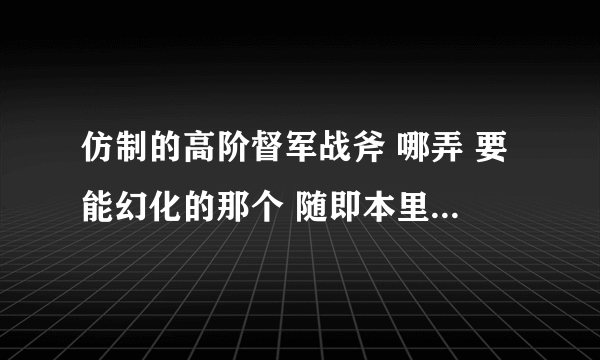 仿制的高阶督军战斧 哪弄 要能幻化的那个 随即本里看个人幻化的 问他他没回