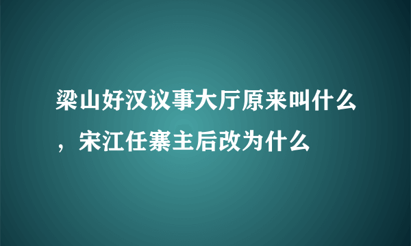 梁山好汉议事大厅原来叫什么，宋江任寨主后改为什么