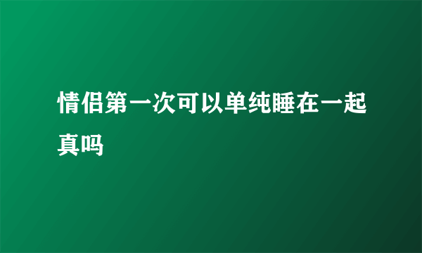 情侣第一次可以单纯睡在一起真吗