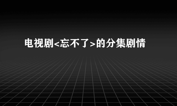 电视剧<忘不了>的分集剧情