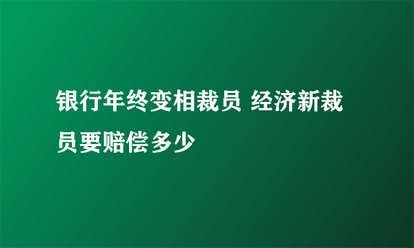 银行年终变相裁员 经济新裁员要赔偿多少