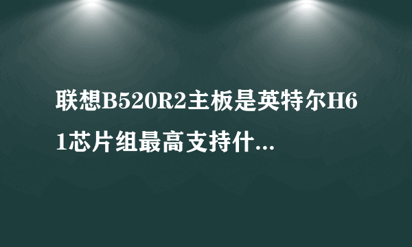 联想B520R2主板是英特尔H61芯片组最高支持什么CPU？i5 2500 i5 3570都不能用