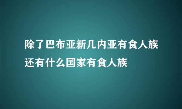 除了巴布亚新几内亚有食人族还有什么国家有食人族