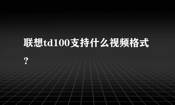 联想td100支持什么视频格式？