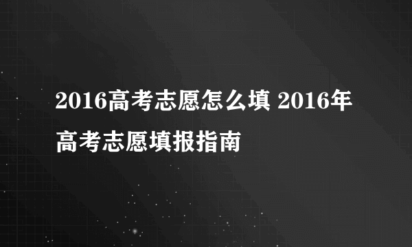 2016高考志愿怎么填 2016年高考志愿填报指南