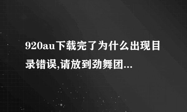 920au下载完了为什么出现目录错误,请放到劲舞团4.0以上客户端目录下运行?怎么办