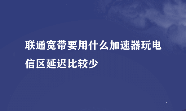 联通宽带要用什么加速器玩电信区延迟比较少