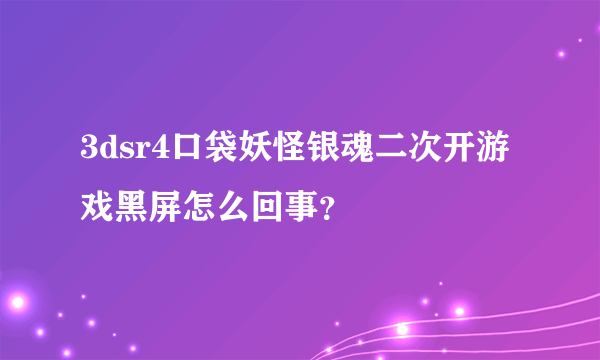 3dsr4口袋妖怪银魂二次开游戏黑屏怎么回事？