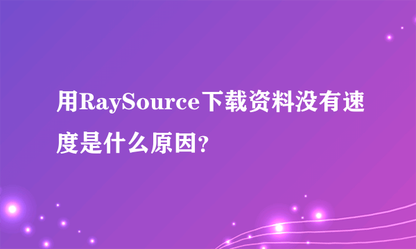 用RaySource下载资料没有速度是什么原因？