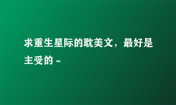 求重生星际的耽美文，最好是主受的～