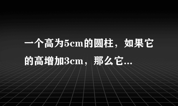 一个高为5cm的圆柱，如果它的高增加3cm，那么它的表面积就增加18.84cm2．原圆柱的体积是多少？