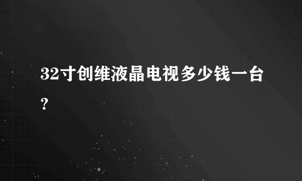 32寸创维液晶电视多少钱一台?