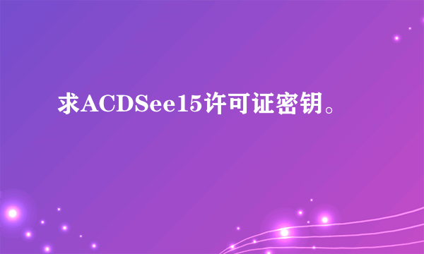 求ACDSee15许可证密钥。