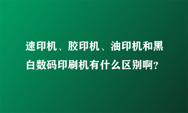 速印机、胶印机、油印机和黑白数码印刷机有什么区别啊？