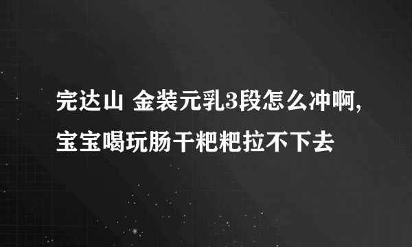 完达山 金装元乳3段怎么冲啊,宝宝喝玩肠干粑粑拉不下去