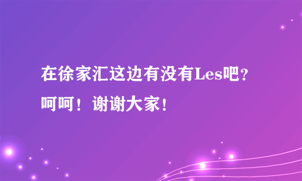 在徐家汇这边有没有Les吧？呵呵！谢谢大家！