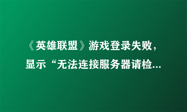 《英雄联盟》游戏登录失败，显示“无法连接服务器请检查您的网络设置”，怎么办？