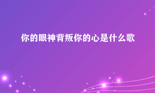 你的眼神背叛你的心是什么歌